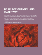 Drainage Channel and Waterway; A History of the Effort to Secure an Effective and Harmless Method for the Disposal of the Sewage of the City of Chicago, and to Create a Navigable Channel Between Lake Michigan and the Missippi River