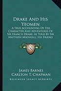 Drake And His Yeomen: A True Accounting Of The Character And Adventures Of Sir Francis Drake, As Told By Sir Matthew Maunsell, His Friend And Follower (1899)