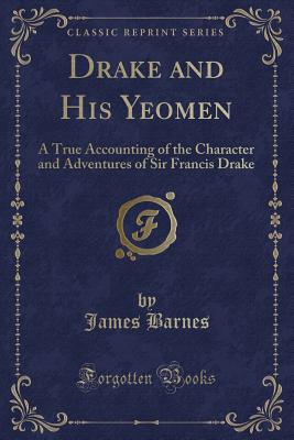 Drake and His Yeomen: A True Accounting of the Character and Adventures of Sir Francis Drake (Classic Reprint) - Barnes, James