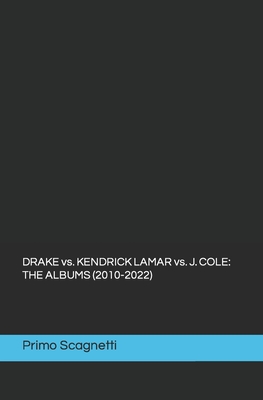 DRAKE vs. KENDRICK LAMAR vs. J. COLE: The Albums (2010-2022) - Scagnetti, Primo