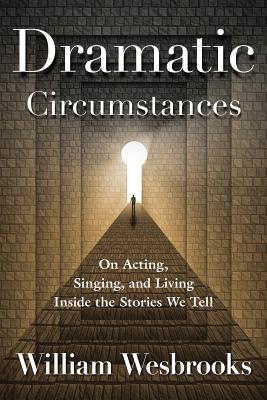 Dramatic Circumstances: On Acting, Singing, and Living Inside the Stories We Tell - Wesbrooks, William