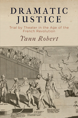 Dramatic Justice: Trial by Theater in the Age of the French Revolution - Robert, Yann