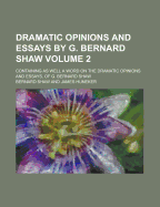 Dramatic Opinions and Essays by G. Bernard Shaw; Containing as Well a Word on the Dramatic Opinions and Essays, of G. Bernard Shaw