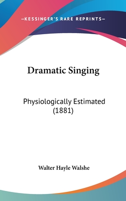 Dramatic Singing: Physiologically Estimated (1881) - Walshe, Walter Hayle