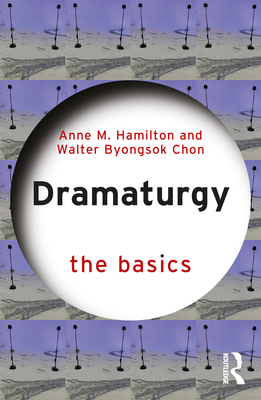 Dramaturgy: The Basics - Hamilton, Anne M, and Chon, Walter Byongsok