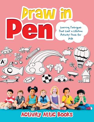 Draw in Pen: Learning Techniques That Last a Lifetime Activity Book for Kids - Activity Attic Books