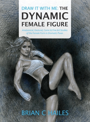 Draw It With Me - The Dynamic Female Figure: Anatomical, Gestural, Comic & Fine Art Studies of the Female Form in Dramatic Poses - Hailes, Brian C, and Hill, Patrick K (Editor)