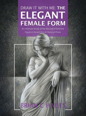 Draw It With Me - The Elegant Female Form: An Intimate Study of the Beautiful Feminine Figure in Varied Chic & Classical Poses - Hailes, Brian C