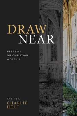 Draw Near: Hebrews on Christian Worship - Holt, Charlie