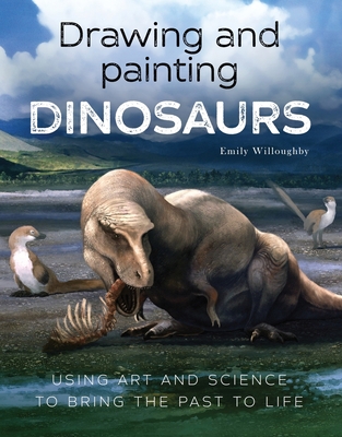 Drawing and Painting Dinosaurs: Using Art and Science to Bring the Past to Life - Willoughby, Emily