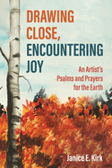 Drawing Close, Encountering Joy: An Artist's Psalms and Prayers for the Earth