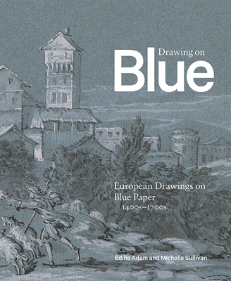 Drawing on Blue: European Drawings on Blue Paper, 1400s-1700s - Adam, Edina (Editor), and Sullivan, Michelle (Editor)