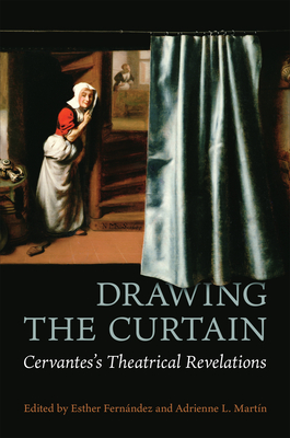 Drawing the Curtain: Cervantes's Theatrical Revelations - Fernndez, Esther (Editor), and Martn, Adrienne L. (Editor)