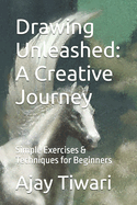 Drawing Unleashed: A Creative Journey: Simple Exercises & Techniques for Beginners