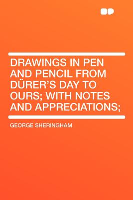 Drawings in Pen and Pencil from Durer's Day to Ours; With Notes and Appreciations; - Sheringham, George