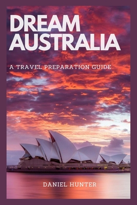 Dream Australia: A Travel Preparation Guide - Hunter, Daniel