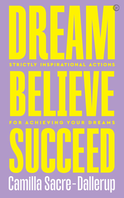 Dream, Believe, Succeed: Strictly Inspirational Actions for Achieving Your Dreams - Sacre-Dallerup, Camilla