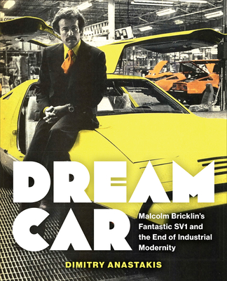 Dream Car: Malcolm Bricklin's Fantastic Sv1 and the End of Industrial Modernity - Anastakis, Dimitry