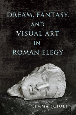 Dream, Fantasy, and Visual Art in Roman Elegy - Scioli, Emma