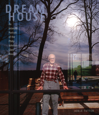 Dream House: An Intimate Portrait of the Philip Johnson Glass House - Tutter, Adele