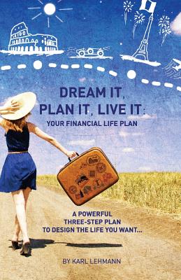 Dream It, Plan It, Live It: Your Financial Life Plan A Powerful Three-Step Plan To Design The Life You Want - Lehmann, Karl