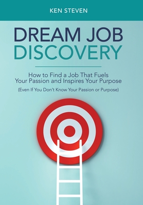 Dream Job Discovery: How to Find a Job That Fuels Your Passion and Inspires Your Purpose (Even If You Don't Know Your Passion or Purpose) - Steven, Ken