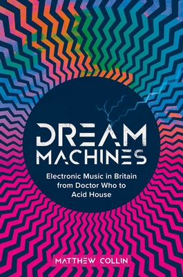 Dream Machines: Electronic Music in Britain From Doctor Who to Acid House - Collin, Matthew