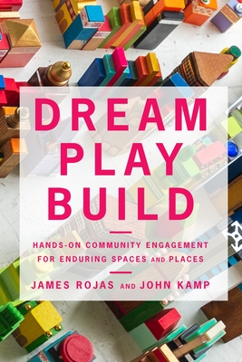 Dream Play Build: Hands-On Community Engagement for Enduring Spaces and Places - Rojas, James, and Kamp, John