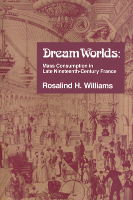 Dream Worlds: Mass Consumption in Late Nineteenth-Century France - Williams, Rosalind H