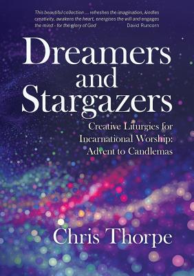 Dreamers and Stargazers: Creative Liturgies for Incarnational Worship: Advent to Candlemas - Thorpe, Chris