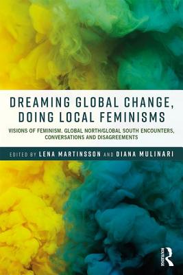 Dreaming Global Change, Doing Local Feminisms: Visions of Feminism. Global North/Global South Encounters, Conversations and Disagreements - Martinsson, Lena (Editor), and Mulinari, Diana (Editor)