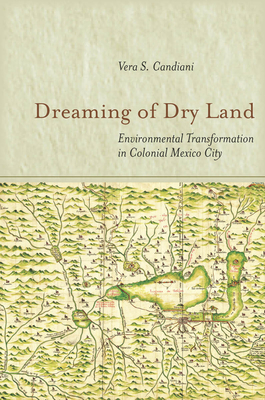 Dreaming of Dry Land: Environmental Transformation in Colonial Mexico City - Candiani, Vera S