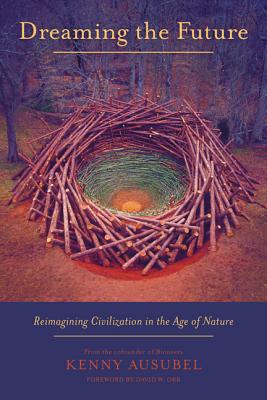 Dreaming the Future: Reimagining Civilization in the Age of Nature - Ausubel, Kenny, and Orr, David W (Foreword by)