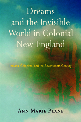 Dreams and the Invisible World in Colonial New England: Indians, Colonists, and the Seventeenth Century - Plane, Ann Marie