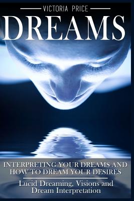 Dreams: Interpreting Your Dreams and How to Dream Your Desires- Lucid Dreaming, Visions and Dream Interpretation - Price, Victoria