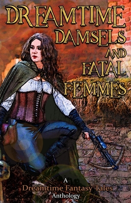 Dreamtime Damsels & Fatal Femmes: A Dreamtime Fantasy Tales Anthology - Visser, Nils (Editor), and Hawkins, Jaq D (Editor), and Donovan, Guy (Editor)