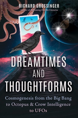 Dreamtimes and Thoughtforms: Cosmogenesis from the Big Bang to Octopus and Crow Intelligence to UFOs - Grossinger, Richard