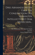 Drei Abhandlungen ber Die Conjunction Des Separaten Intellects Mit Dem Menschen...