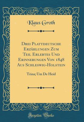 Drei Plattdeutsche Erzhlungen Zum Teil Erlebtes Und Erinnerungen Von 1848 Aus Schleswig-Holstein: Trina; Um de Heid (Classic Reprint) - Groth, Klaus