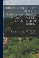 Dreizehnter Bericht Uber Die Lehranstalt Fur Die Wissenschaft Des Judenthums in Berlin.