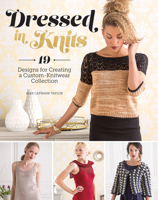 Dressed in Knits: 19 Designs for Creating a Custom Knitwear Collection - Capshaw-Taylor, Alex