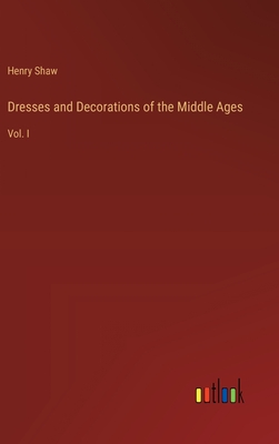 Dresses and Decorations of the Middle Ages: Vol. I - Shaw, Henry