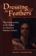 Dressing in Feathers: The Construction of the Indian in American Popular Culture - Bird, S Elizabeth, and Bird, Elizabeth