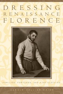 Dressing Renaissance Florence: Families, Fortunes, and Fine Clothing - Frick, Carole Collier, Professor