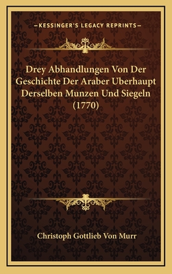 Drey Abhandlungen Von Der Geschichte Der Araber Berhaupt Derselben Munzen Und Siegeln (1770) - Murr, Christoph Gottlieb Von