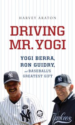 Driving Mr. Yogi: Yogi Berra, Ron Guidry, and Baseball's Greatest Gifts - Araton, Harvey