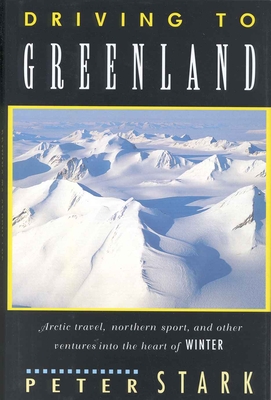 Driving to Greenland: Arctic Travel, Northern Sport, and Other Ventures Into the Heart of Winter - Stark, Peter