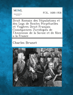 Droit Romain Des Stipulations Et Des Legs de Rentes Perpetuelles Et Viageres Droit Francais Consequences Juridiques de L'Annexion de La Savoie Et de N - Brunet, Charles