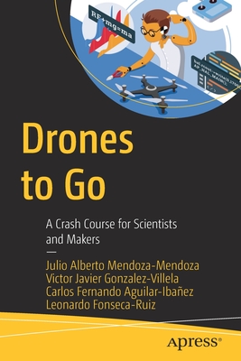 Drones to Go: A Crash Course for Scientists and Makers - Mendoza-Mendoza, Julio Alberto, and Gonzalez-Villela, Victor Javier, and Aguilar-Ibaez, Carlos Fernando