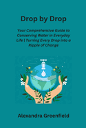 Drop by Drop: Your Comprehensive Guide to Conserving Water in Everyday Life Turning Every Drop into a Ripple of Change